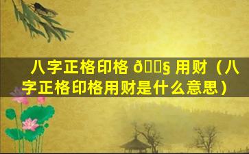 八字正格印格 🐧 用财（八字正格印格用财是什么意思）